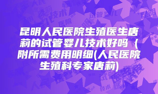 昆明人民医院生殖医生唐莉的试管婴儿技术好吗(附所需费用明细(人民医院生殖科专家唐莉)