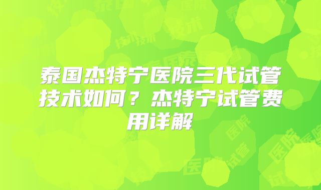 泰国杰特宁医院三代试管技术如何？杰特宁试管费用详解