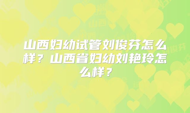 山西妇幼试管刘俊芬怎么样？山西省妇幼刘艳玲怎么样？