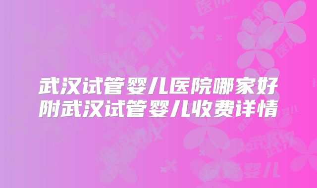 武汉试管婴儿医院哪家好附武汉试管婴儿收费详情