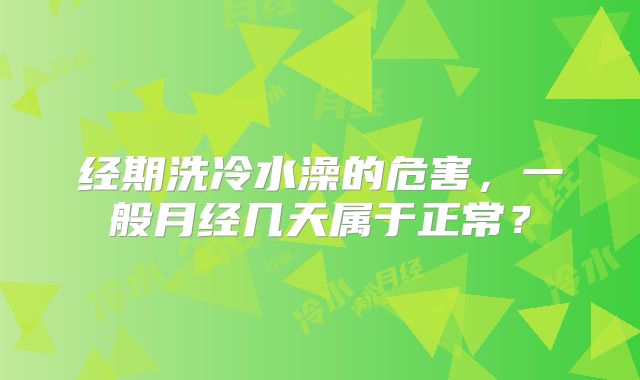 经期洗冷水澡的危害,一般月经几天属于正常?