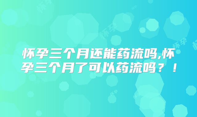 怀孕三个月还能药流吗,怀孕三个月了可以药流吗?!