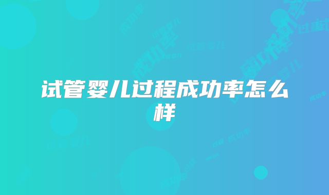 试管婴儿过程成功率怎么样