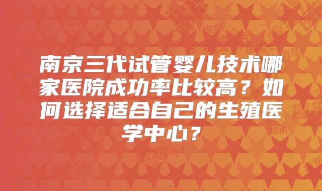 南京三代试管婴儿技术哪家医院成功率比较高？如何选择适合自己的生殖医学中心？