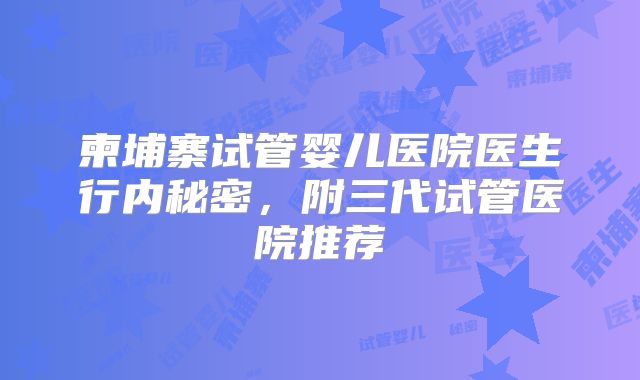 柬埔寨试管婴儿医院医生行内秘密，附三代试管医院推荐