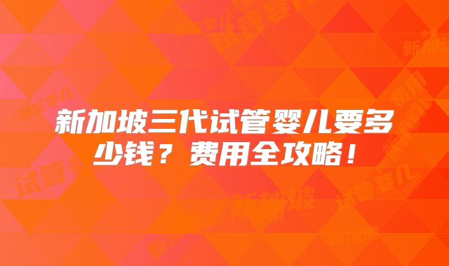新加坡三代试管婴儿要多少钱？费用全攻略！