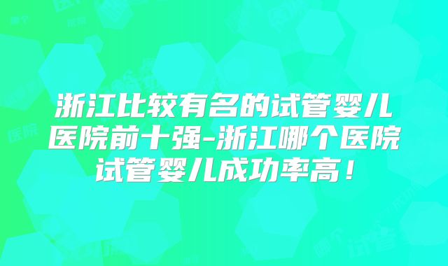 浙江比较有名的试管婴儿医院前十强-浙江哪个医院试管婴儿成功率高!