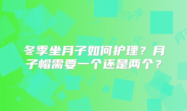 冬季坐月子如何护理?月子帽需要一个还是两个?