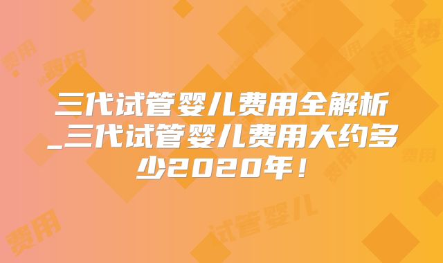 三代试管婴儿费用全解析_三代试管婴儿费用大约多少2020年！