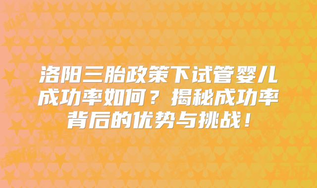 洛阳三胎政策下试管婴儿成功率如何？揭秘成功率背后的优势与挑战！