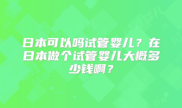 日本可以吗试管婴儿？在日本做个试管婴儿大概多少钱啊？