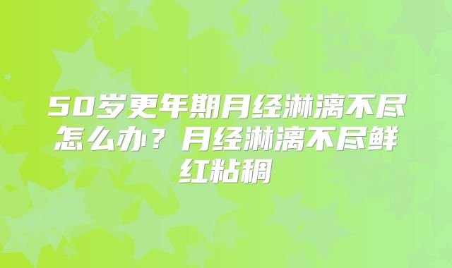 50岁更年期月经淋漓不尽怎么办?月经淋漓不尽鲜红粘稠