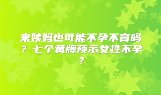 来姨妈也可能不孕不育吗?七个黄牌预示女性不孕?