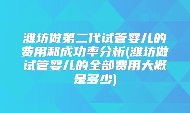 潍坊做第二代试管婴儿的费用和成功率分析(潍坊做试管婴儿的全部费用大概是多少)