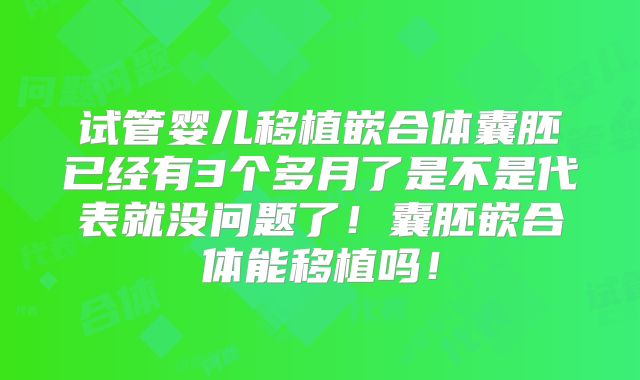试管婴儿移植嵌合体囊胚已经有3个多月了是不是代表就没问题了！囊胚嵌合体能移植吗！