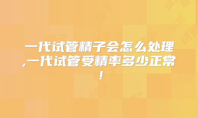 一代试管精子会怎么处理,一代试管受精率多少正常！