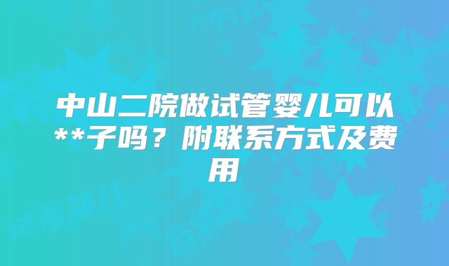 中山二院做试管婴儿可以**子吗?附联系方式及费用