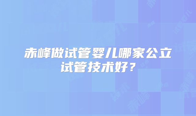 赤峰做试管婴儿哪家公立试管技术好？
