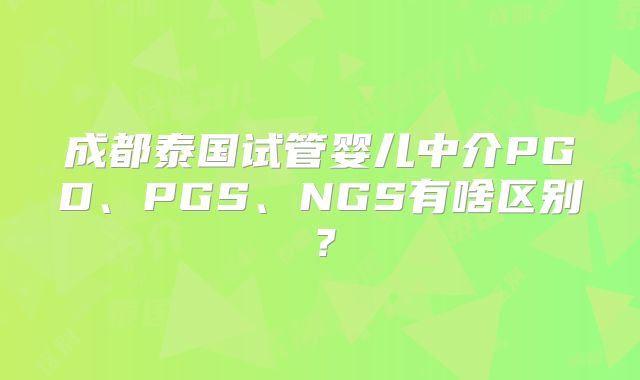 成都泰国试管婴儿中介PGD、PGS、NGS有啥区别？