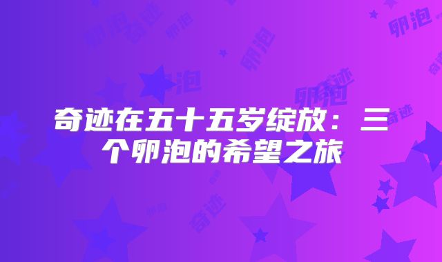 奇迹在五十五岁绽放：三个卵泡的希望之旅