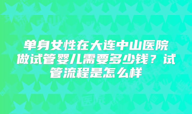 单身女性在大连中山医院做试管婴儿需要多少钱?试管流程是怎么样