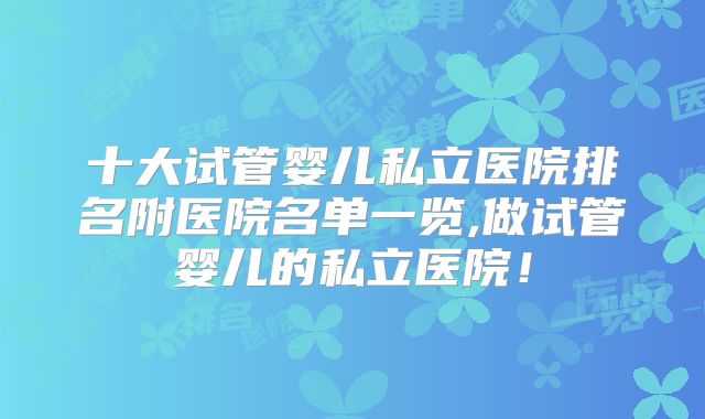 十大试管婴儿私立医院排名附医院名单一览,做试管婴儿的私立医院!