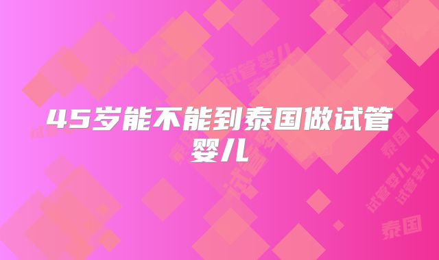 45岁能不能到泰国做试管婴儿