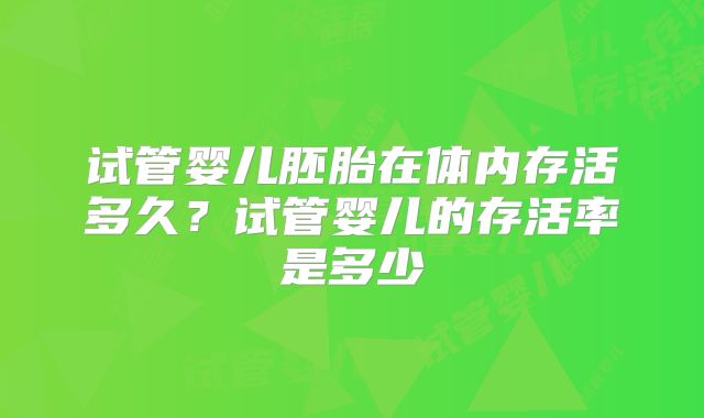 试管婴儿胚胎在体内存活多久?试管婴儿的存活率是多少