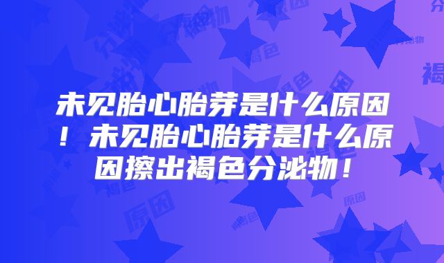 未见胎心胎芽是什么原因！未见胎心胎芽是什么原因擦出褐色分泌物！