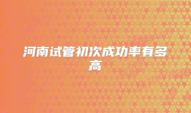 河南试管初次成功率有多高