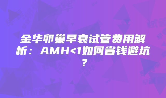 金华卵巢早衰试管费用解析:AMH<1如何省钱避坑?