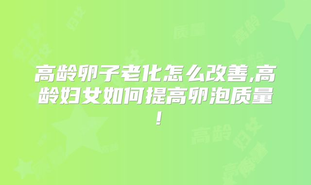 高龄卵子老化怎么改善,高龄妇女如何提高卵泡质量！