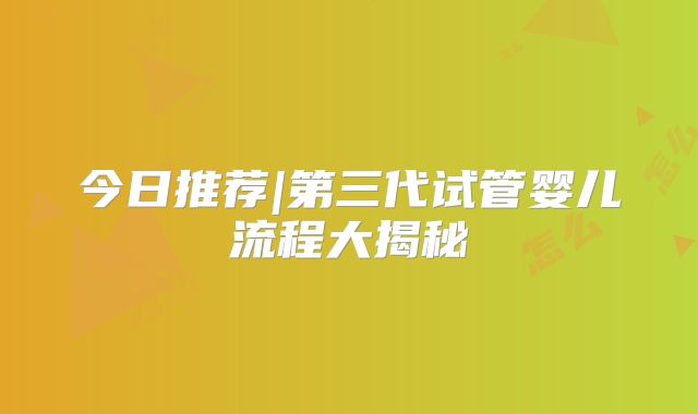 今日推荐|第三代试管婴儿流程大揭秘
