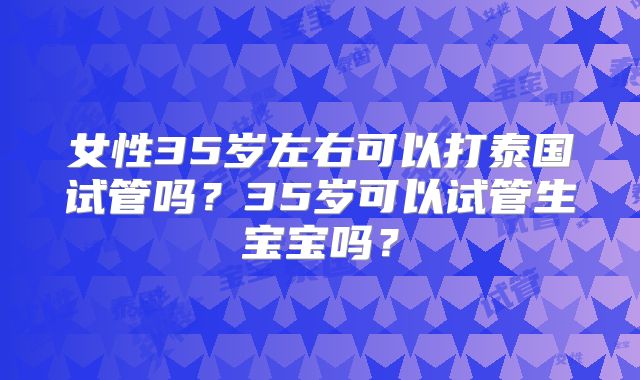 女性35岁左右可以打泰国试管吗?35岁可以试管生宝宝吗?