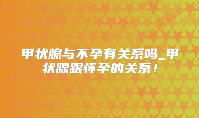 甲状腺与不孕有关系吗_甲状腺跟怀孕的关系!