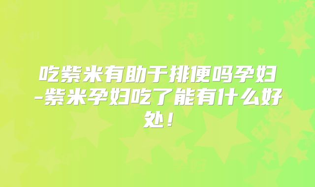 吃紫米有助于排便吗孕妇-紫米孕妇吃了能有什么好处！