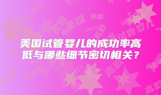 美国试管婴儿的成功率高低与哪些细节密切相关？