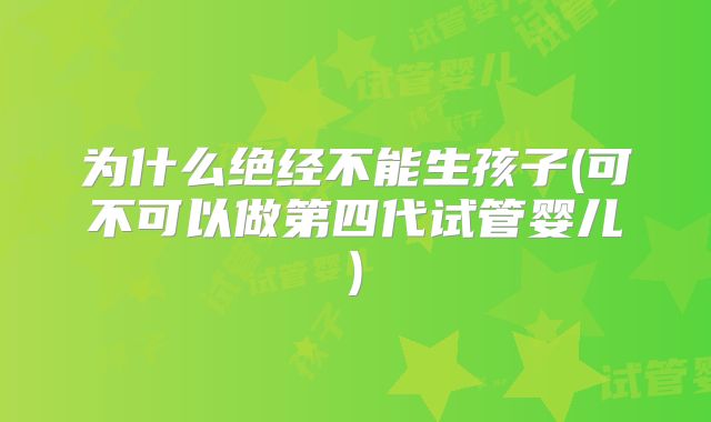 为什么绝经不能生孩子(可不可以做第四代试管婴儿)