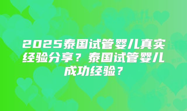 2025泰国试管婴儿真实经验分享？泰国试管婴儿成功经验？