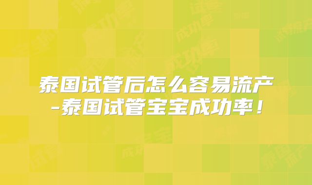 泰国试管后怎么容易流产-泰国试管宝宝成功率！
