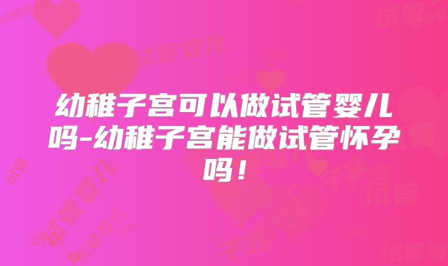 幼稚子宫可以做试管婴儿吗-幼稚子宫能做试管怀孕吗!