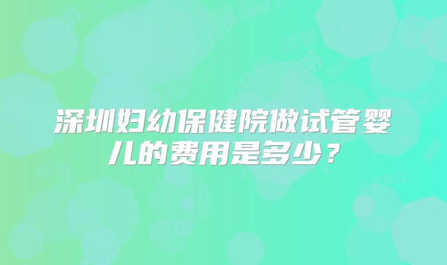 深圳妇幼保健院做试管婴儿的费用是多少?