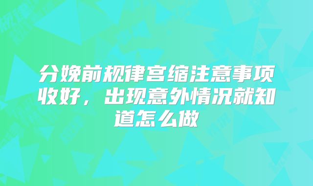 分娩前规律宫缩注意事项收好,出现意外情况就知道怎么做