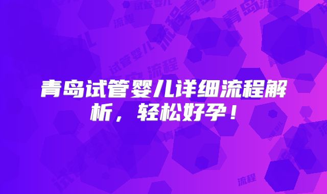 青岛试管婴儿详细流程解析,轻松好孕!