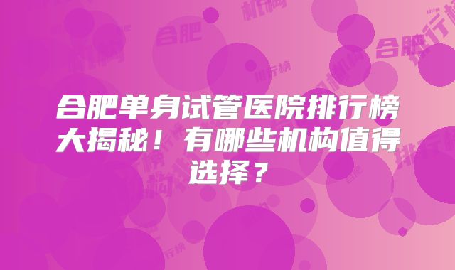 合肥单身试管医院排行榜大揭秘！有哪些机构值得选择？