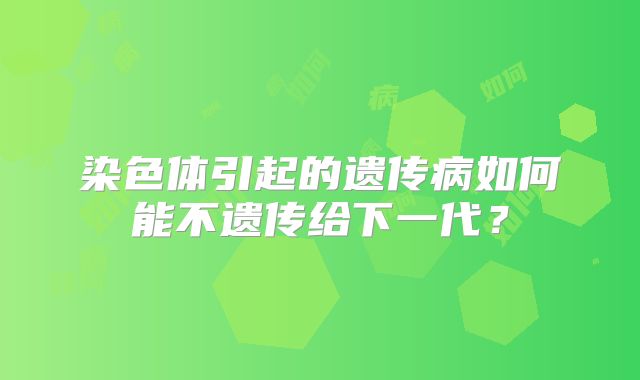 染色体引起的遗传病如何能不遗传给下一代？