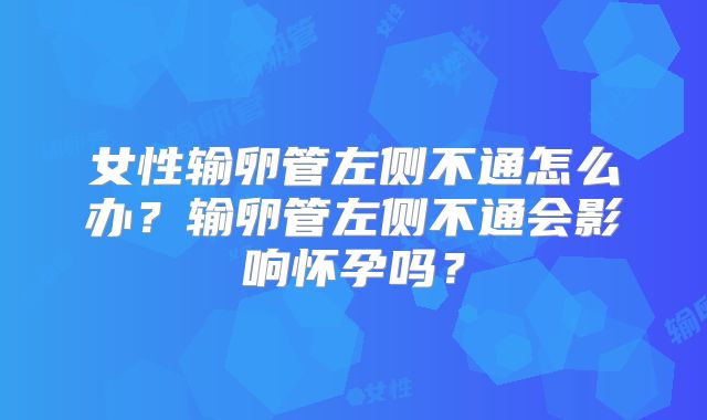 女性输卵管左侧不通怎么办?输卵管左侧不通会影响怀孕吗?