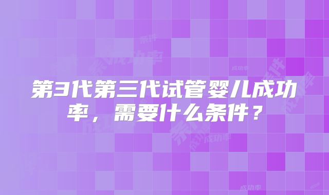 第3代第三代试管婴儿成功率，需要什么条件？