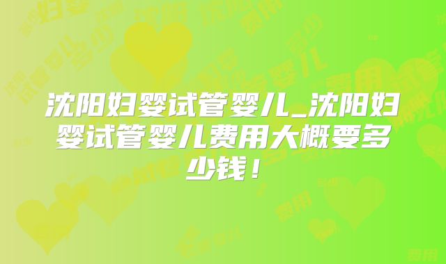 沈阳妇婴试管婴儿_沈阳妇婴试管婴儿费用大概要多少钱！
