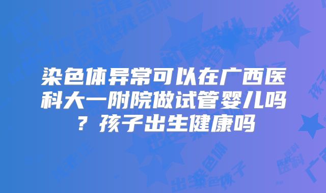 染色体异常可以在广西医科大一附院做试管婴儿吗?孩子出生健康吗